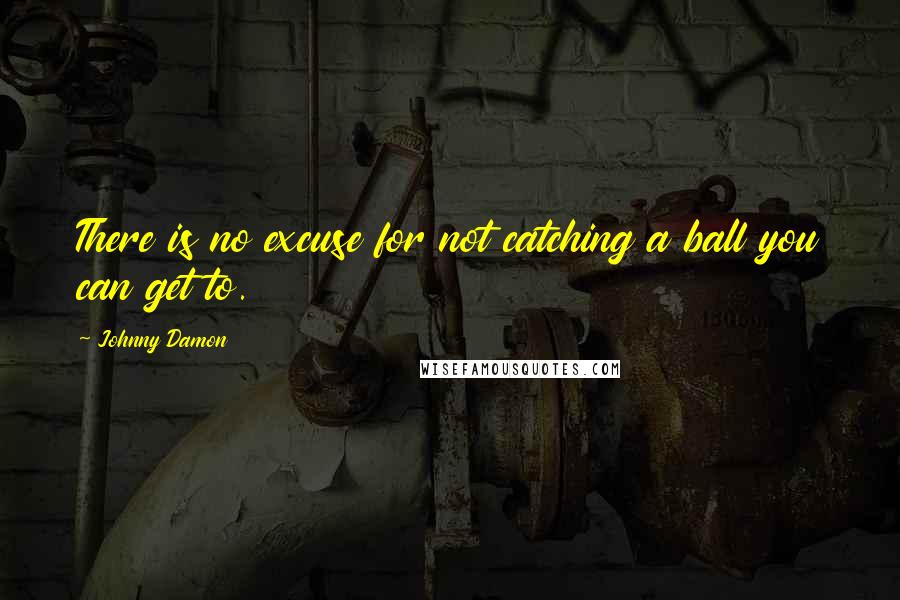 Johnny Damon Quotes: There is no excuse for not catching a ball you can get to.