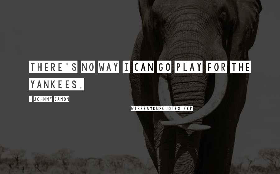 Johnny Damon Quotes: There's no way I can go play for the Yankees.