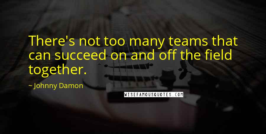 Johnny Damon Quotes: There's not too many teams that can succeed on and off the field together.