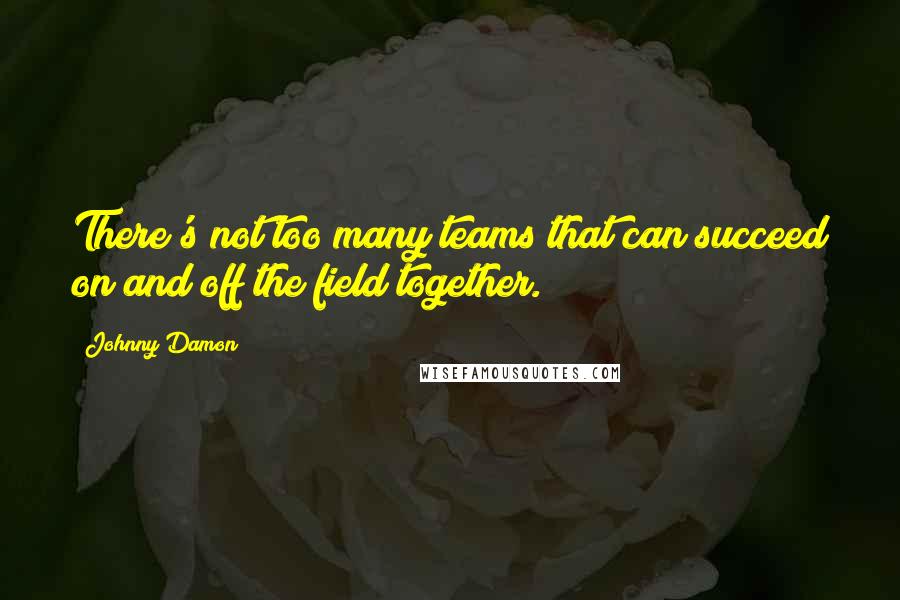 Johnny Damon Quotes: There's not too many teams that can succeed on and off the field together.