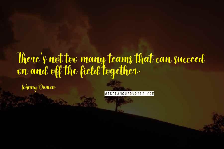 Johnny Damon Quotes: There's not too many teams that can succeed on and off the field together.