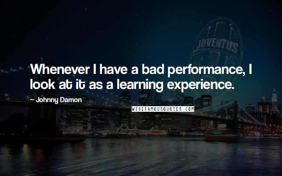 Johnny Damon Quotes: Whenever I have a bad performance, I look at it as a learning experience.