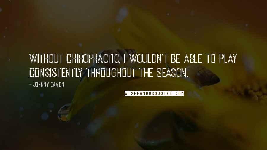 Johnny Damon Quotes: Without chiropractic, I wouldn't be able to play consistently throughout the season.