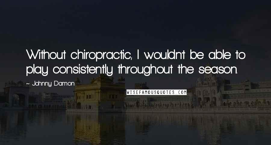 Johnny Damon Quotes: Without chiropractic, I wouldn't be able to play consistently throughout the season.