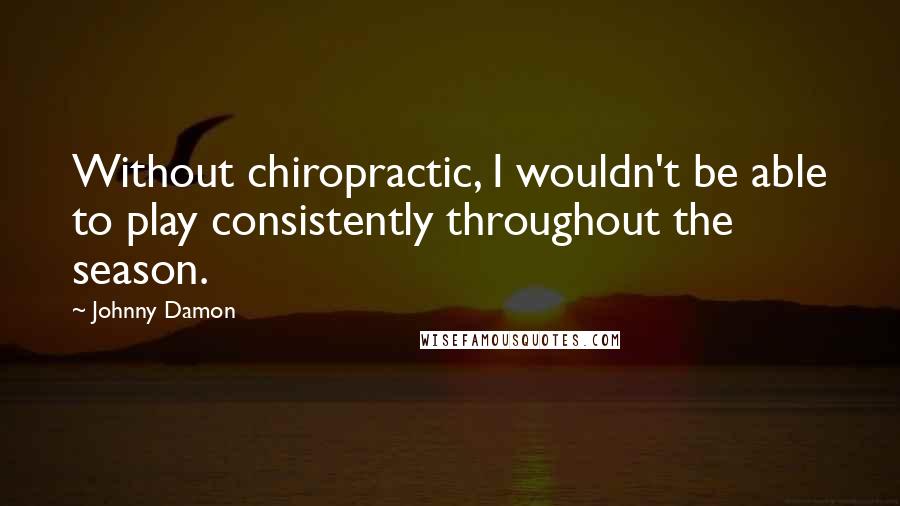 Johnny Damon Quotes: Without chiropractic, I wouldn't be able to play consistently throughout the season.