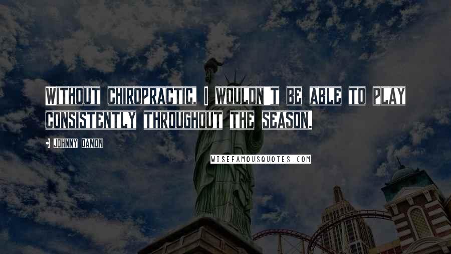 Johnny Damon Quotes: Without chiropractic, I wouldn't be able to play consistently throughout the season.