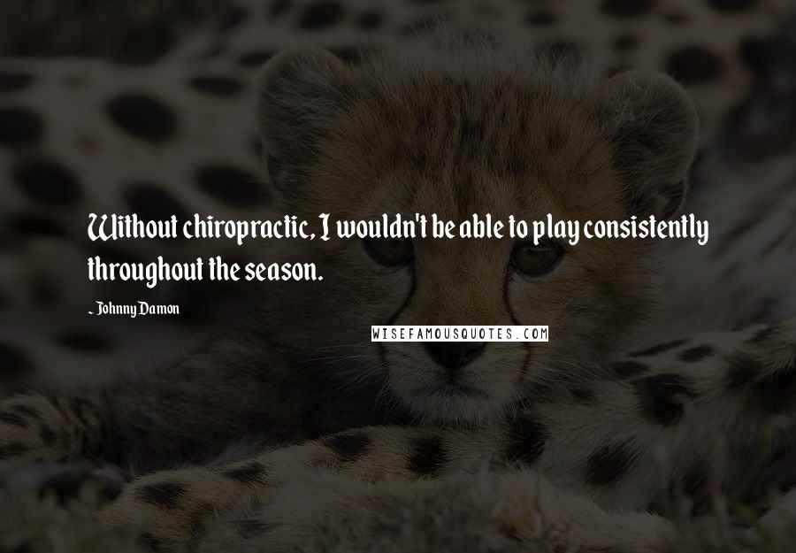 Johnny Damon Quotes: Without chiropractic, I wouldn't be able to play consistently throughout the season.