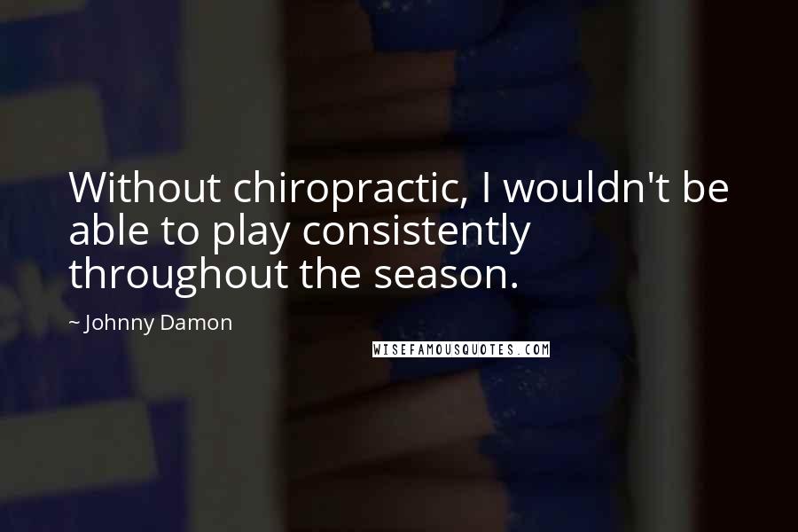 Johnny Damon Quotes: Without chiropractic, I wouldn't be able to play consistently throughout the season.