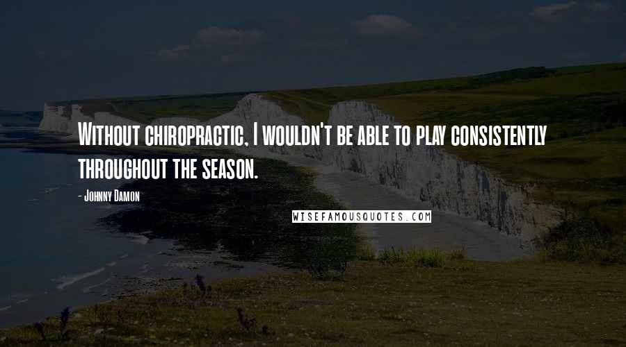Johnny Damon Quotes: Without chiropractic, I wouldn't be able to play consistently throughout the season.