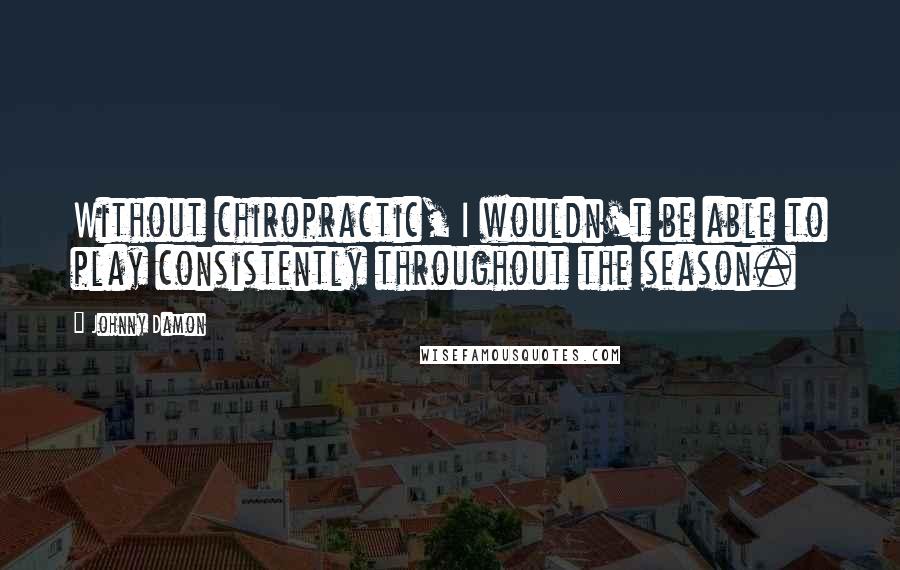 Johnny Damon Quotes: Without chiropractic, I wouldn't be able to play consistently throughout the season.