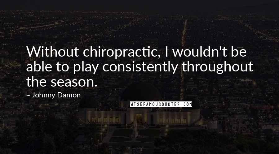 Johnny Damon Quotes: Without chiropractic, I wouldn't be able to play consistently throughout the season.