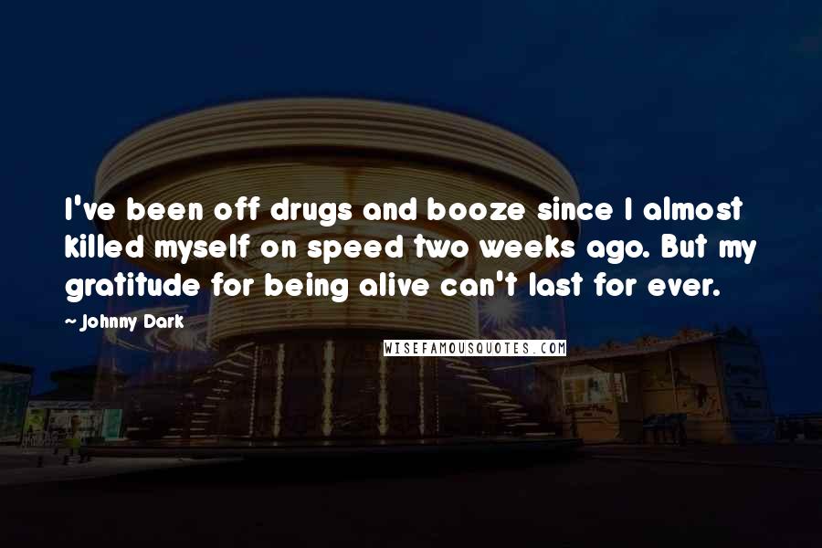 Johnny Dark Quotes: I've been off drugs and booze since I almost killed myself on speed two weeks ago. But my gratitude for being alive can't last for ever.