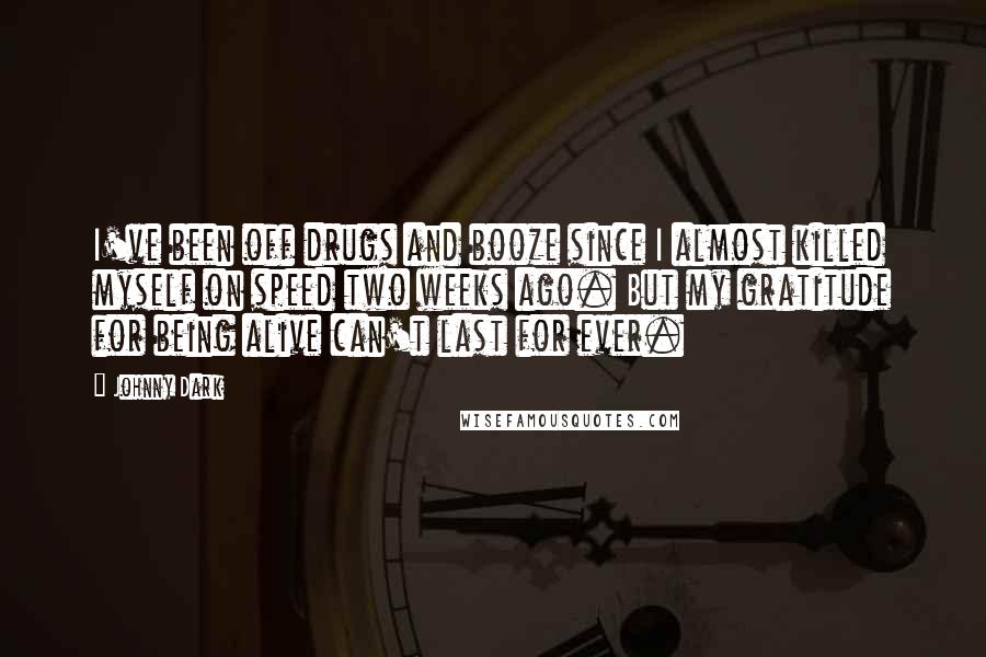 Johnny Dark Quotes: I've been off drugs and booze since I almost killed myself on speed two weeks ago. But my gratitude for being alive can't last for ever.