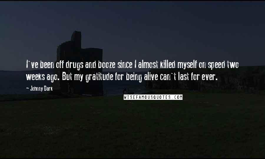 Johnny Dark Quotes: I've been off drugs and booze since I almost killed myself on speed two weeks ago. But my gratitude for being alive can't last for ever.