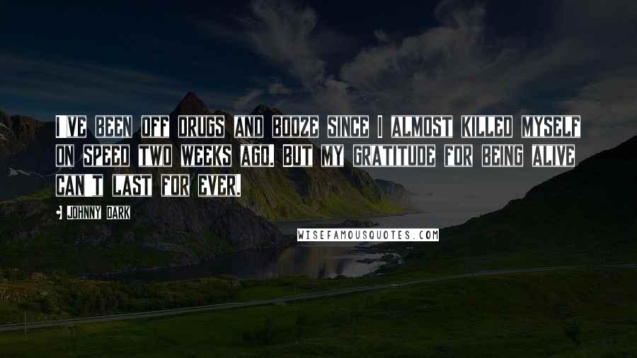 Johnny Dark Quotes: I've been off drugs and booze since I almost killed myself on speed two weeks ago. But my gratitude for being alive can't last for ever.