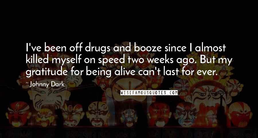 Johnny Dark Quotes: I've been off drugs and booze since I almost killed myself on speed two weeks ago. But my gratitude for being alive can't last for ever.