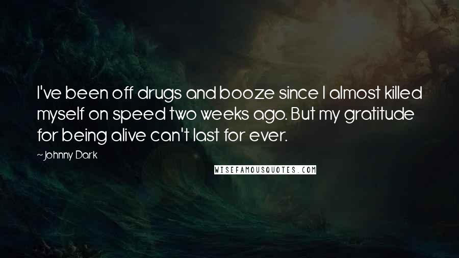 Johnny Dark Quotes: I've been off drugs and booze since I almost killed myself on speed two weeks ago. But my gratitude for being alive can't last for ever.