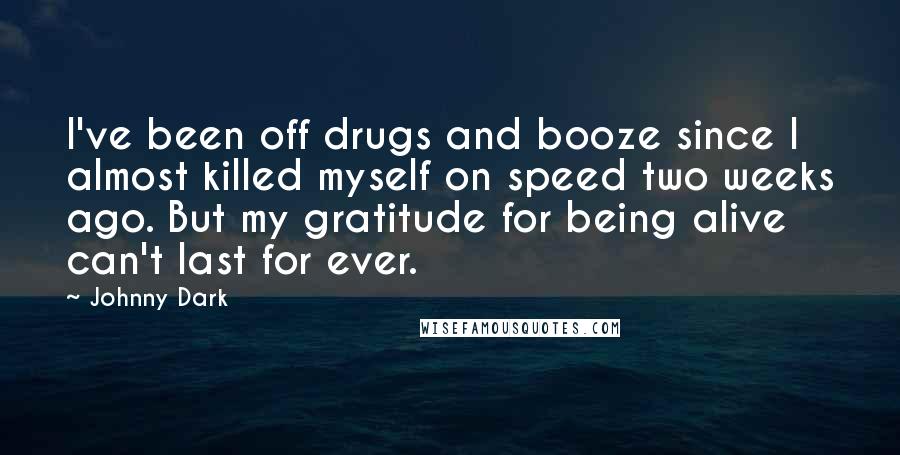 Johnny Dark Quotes: I've been off drugs and booze since I almost killed myself on speed two weeks ago. But my gratitude for being alive can't last for ever.