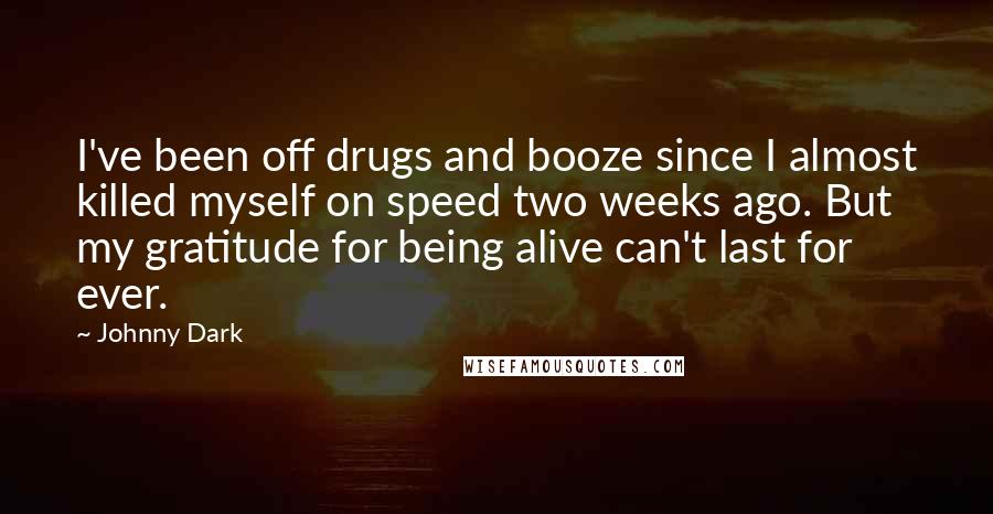 Johnny Dark Quotes: I've been off drugs and booze since I almost killed myself on speed two weeks ago. But my gratitude for being alive can't last for ever.