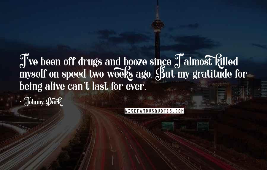 Johnny Dark Quotes: I've been off drugs and booze since I almost killed myself on speed two weeks ago. But my gratitude for being alive can't last for ever.