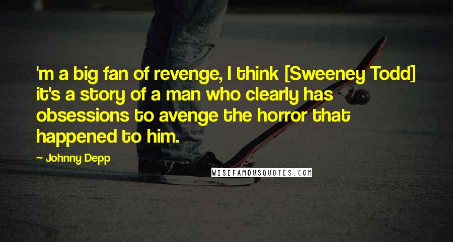 Johnny Depp Quotes: 'm a big fan of revenge, I think [Sweeney Todd] it's a story of a man who clearly has obsessions to avenge the horror that happened to him.