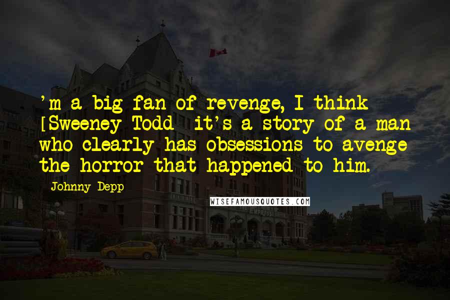 Johnny Depp Quotes: 'm a big fan of revenge, I think [Sweeney Todd] it's a story of a man who clearly has obsessions to avenge the horror that happened to him.