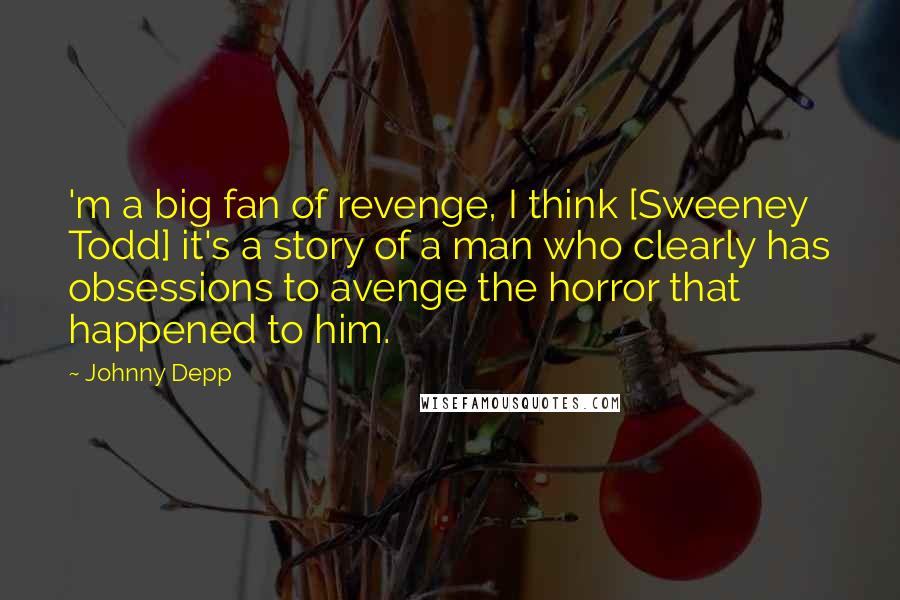 Johnny Depp Quotes: 'm a big fan of revenge, I think [Sweeney Todd] it's a story of a man who clearly has obsessions to avenge the horror that happened to him.