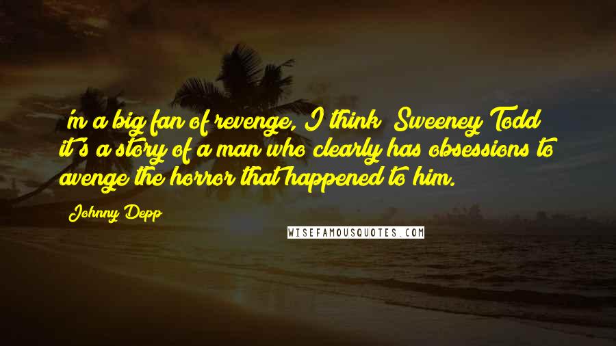 Johnny Depp Quotes: 'm a big fan of revenge, I think [Sweeney Todd] it's a story of a man who clearly has obsessions to avenge the horror that happened to him.