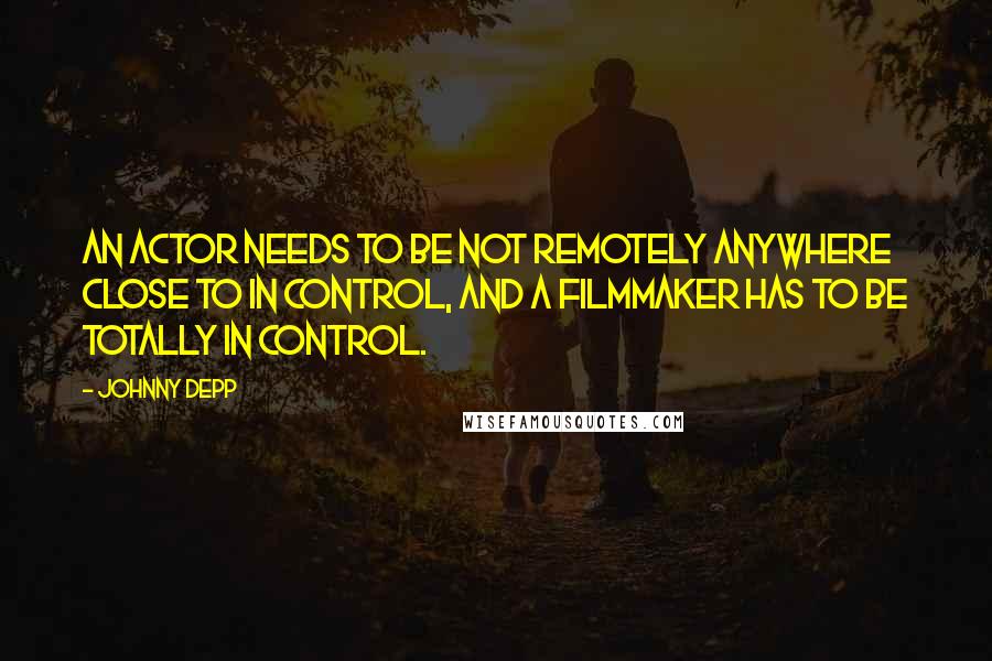 Johnny Depp Quotes: An actor needs to be not remotely anywhere close to in control, and a filmmaker has to be totally in control.