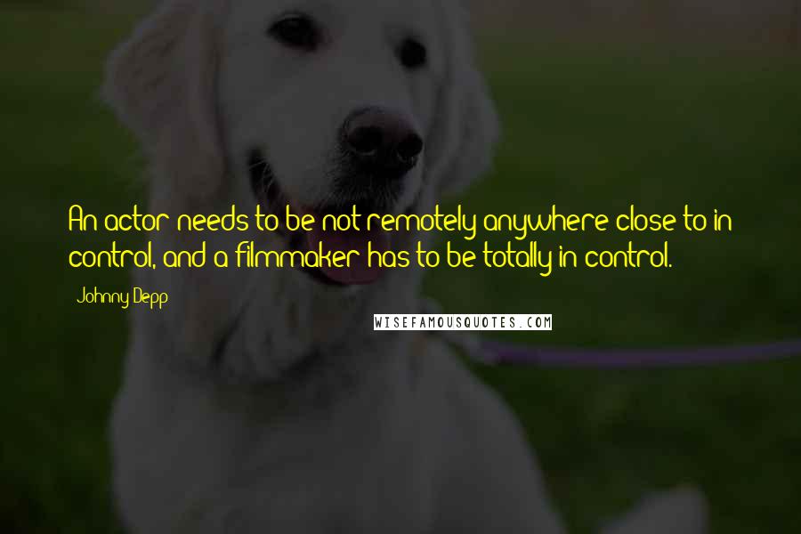 Johnny Depp Quotes: An actor needs to be not remotely anywhere close to in control, and a filmmaker has to be totally in control.