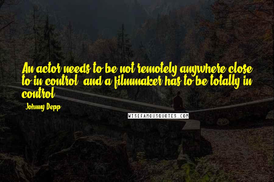 Johnny Depp Quotes: An actor needs to be not remotely anywhere close to in control, and a filmmaker has to be totally in control.