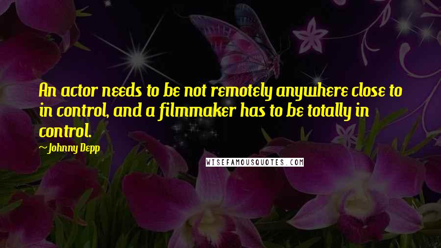 Johnny Depp Quotes: An actor needs to be not remotely anywhere close to in control, and a filmmaker has to be totally in control.