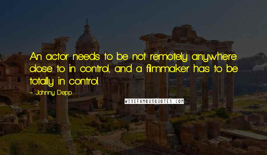 Johnny Depp Quotes: An actor needs to be not remotely anywhere close to in control, and a filmmaker has to be totally in control.