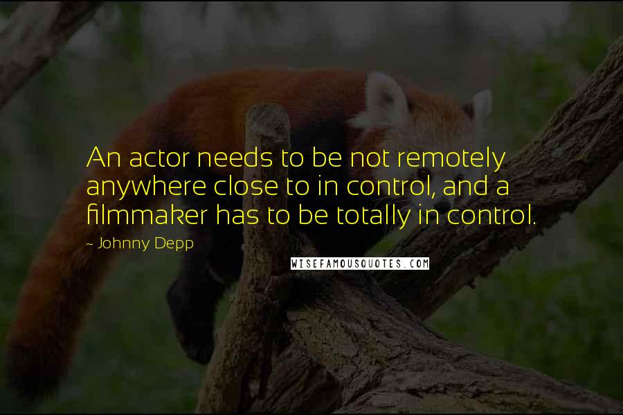 Johnny Depp Quotes: An actor needs to be not remotely anywhere close to in control, and a filmmaker has to be totally in control.