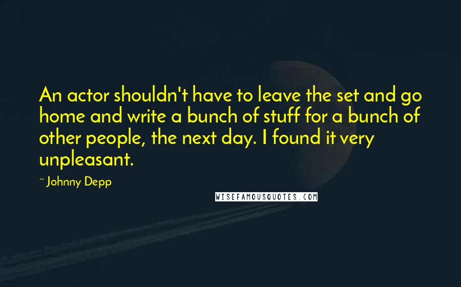 Johnny Depp Quotes: An actor shouldn't have to leave the set and go home and write a bunch of stuff for a bunch of other people, the next day. I found it very unpleasant.