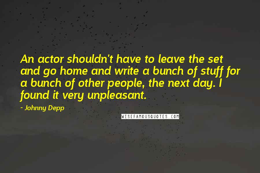 Johnny Depp Quotes: An actor shouldn't have to leave the set and go home and write a bunch of stuff for a bunch of other people, the next day. I found it very unpleasant.