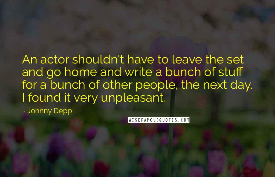 Johnny Depp Quotes: An actor shouldn't have to leave the set and go home and write a bunch of stuff for a bunch of other people, the next day. I found it very unpleasant.