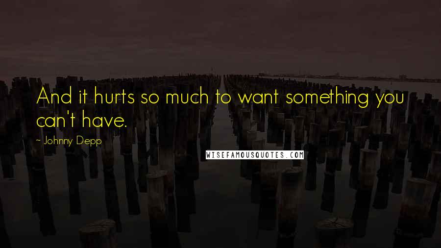 Johnny Depp Quotes: And it hurts so much to want something you can't have.