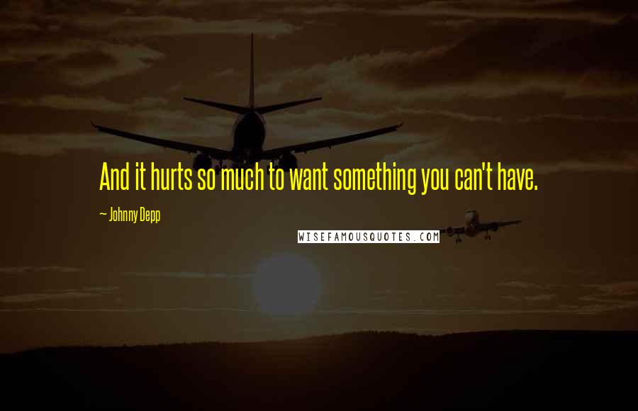 Johnny Depp Quotes: And it hurts so much to want something you can't have.