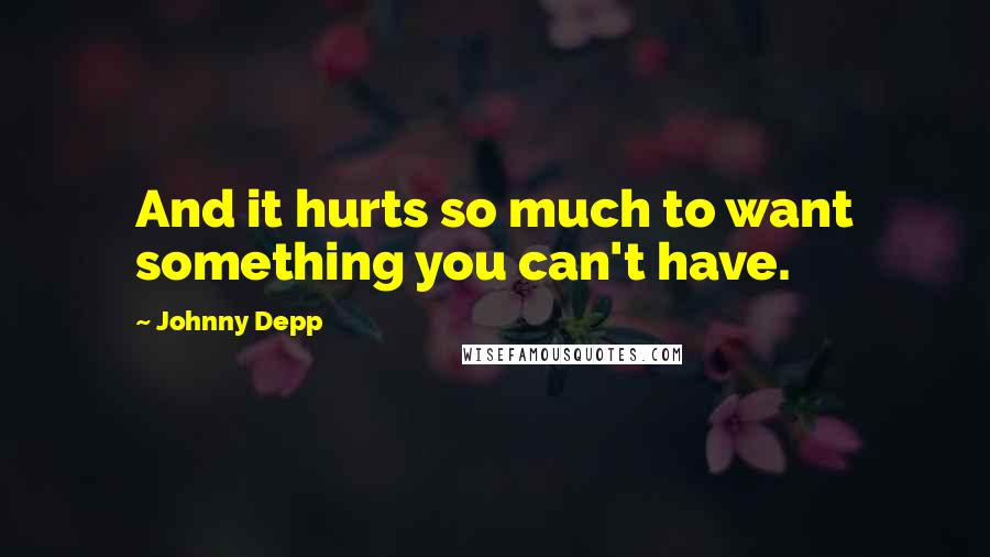 Johnny Depp Quotes: And it hurts so much to want something you can't have.