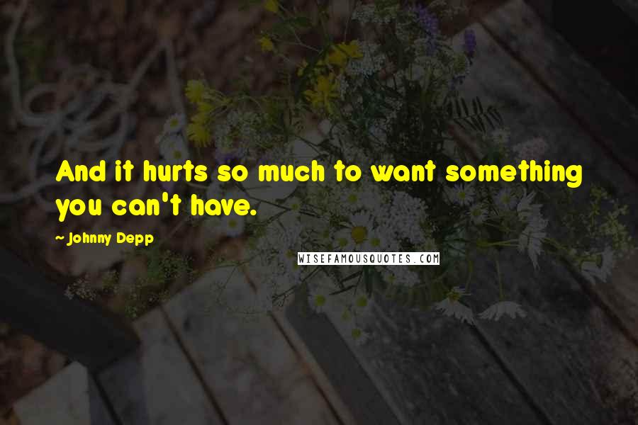 Johnny Depp Quotes: And it hurts so much to want something you can't have.