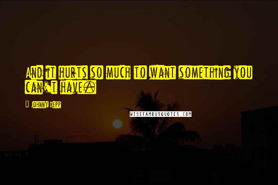 Johnny Depp Quotes: And it hurts so much to want something you can't have.