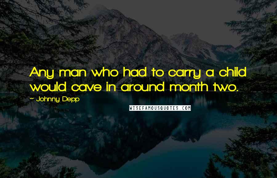 Johnny Depp Quotes: Any man who had to carry a child would cave in around month two.