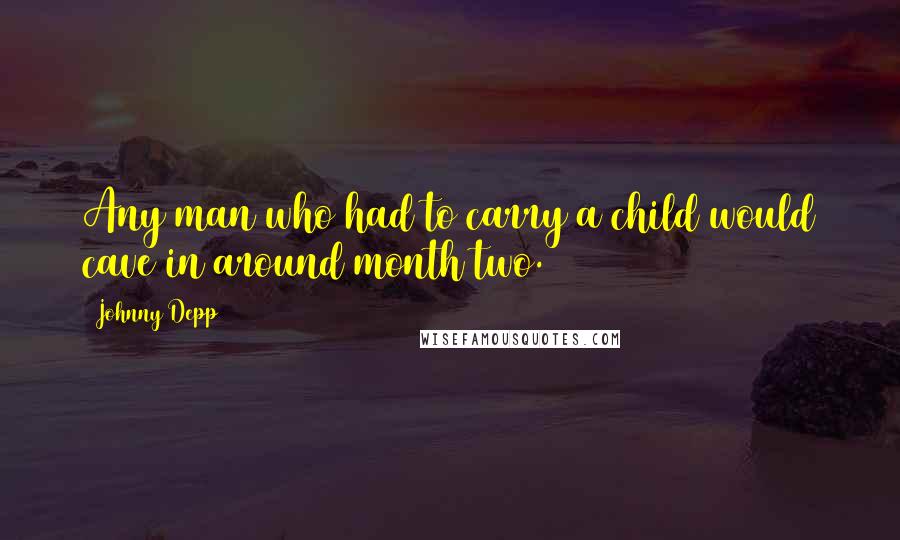 Johnny Depp Quotes: Any man who had to carry a child would cave in around month two.