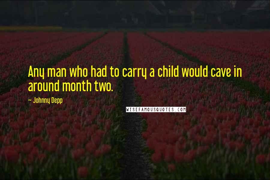 Johnny Depp Quotes: Any man who had to carry a child would cave in around month two.