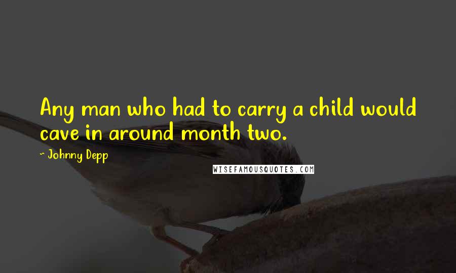 Johnny Depp Quotes: Any man who had to carry a child would cave in around month two.