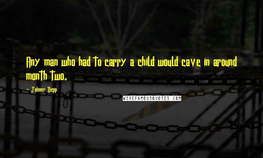 Johnny Depp Quotes: Any man who had to carry a child would cave in around month two.