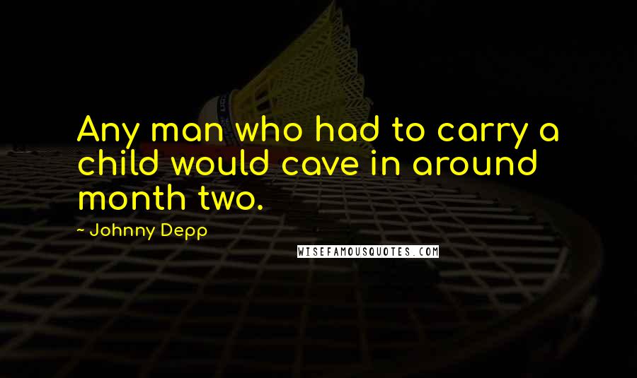 Johnny Depp Quotes: Any man who had to carry a child would cave in around month two.