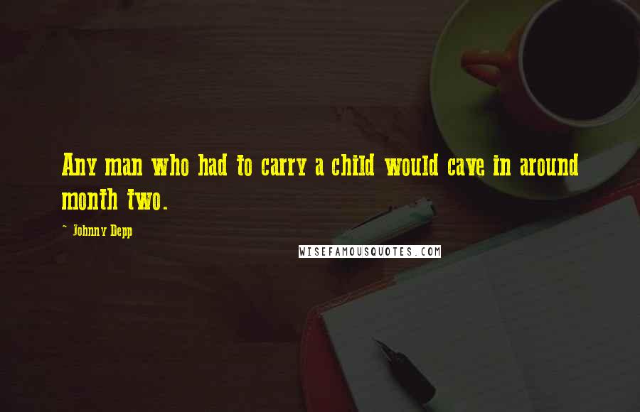 Johnny Depp Quotes: Any man who had to carry a child would cave in around month two.