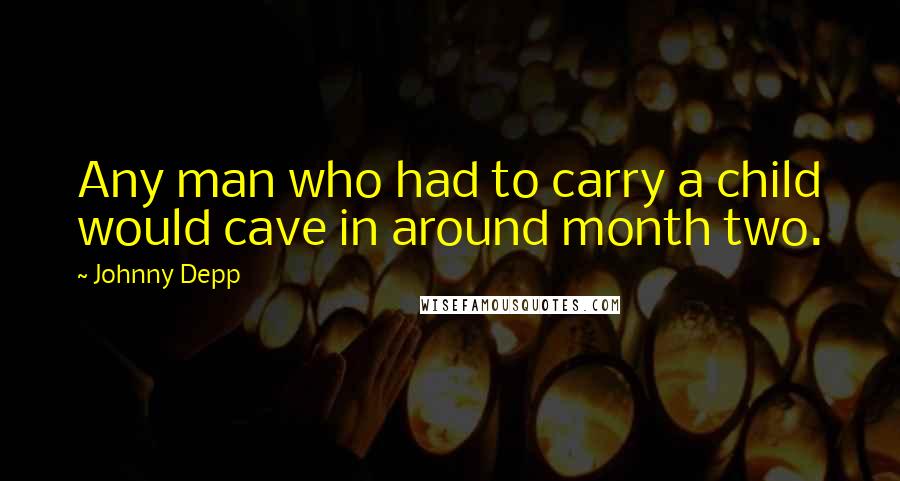 Johnny Depp Quotes: Any man who had to carry a child would cave in around month two.